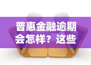 普惠金融逾期会怎样？这些后果你可能没想到！