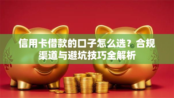 信用卡借款的口子怎么选？合规渠道与避坑技巧全解析