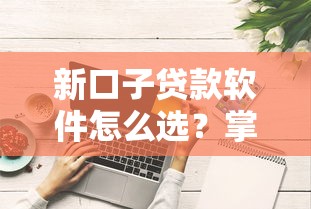 新口子贷款软件怎么选？掌握这些技巧避免踩坑！