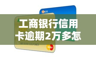 工商银行信用卡逾期2万多怎么办？三大应对策略助你解决难题