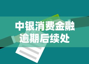 中银消费金融逾期后续处理流程全解析，这些后果你必须知道！
