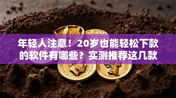 年轻人注意！20岁也能轻松下款的软件有哪些？实测推荐这几款