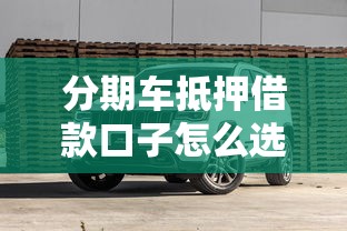 分期车抵押借款口子怎么选？老司机教你避坑指南