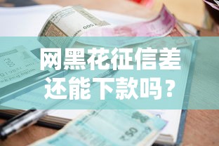 网黑花征信差还能下款吗？真实借款口子解析与避坑指南