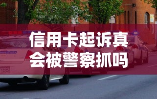 信用卡起诉真会被警察抓吗？这些法律后果要看清
