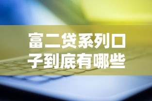 富二贷系列口子到底有哪些？最新评测+申请攻略，这些平台靠谱吗？