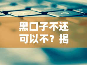 黑口子不还可以不？揭秘背后风险与自救方案