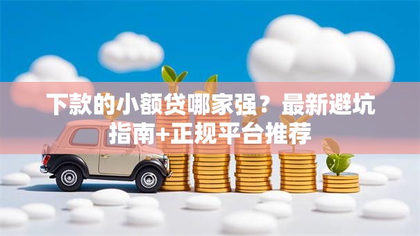 下款的小额贷哪家强？最新避坑指南+正规平台推荐