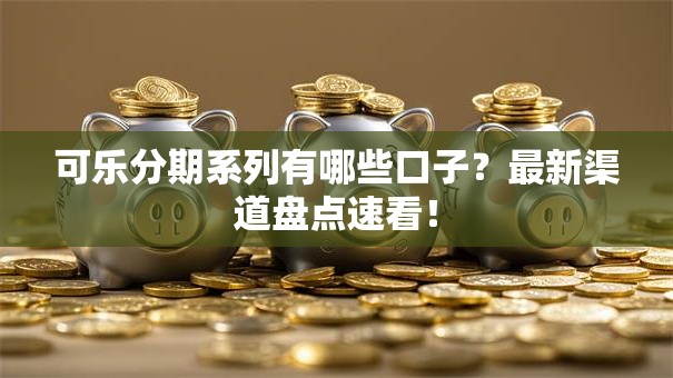 可乐分期系列有哪些口子？最新渠道盘点速看！