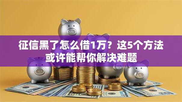 征信黑了怎么借1万？这5个方法或许能帮你解决难题