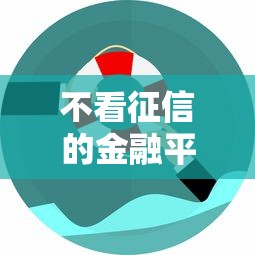 不看征信的金融平台有哪些？低门槛申贷渠道深度解析