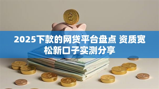 2025下款的网贷平台盘点 资质宽松新口子实测分享