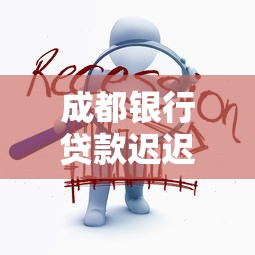 成都银行贷款迟迟不处理怎么办？手把手教你应对策略