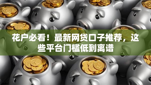花户必看！最新网贷口子推荐，这些平台门槛低到离谱