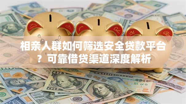 相亲人群如何筛选安全贷款平台？可靠借贷渠道深度解析