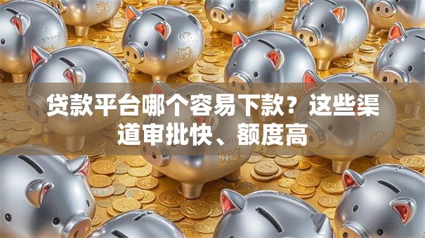 贷款平台哪个容易下款？这些渠道审批快、额度高