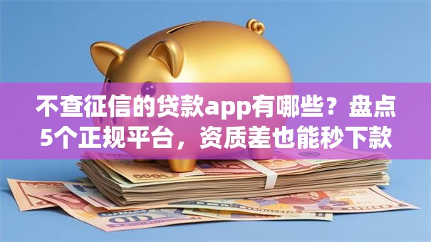 不查征信的贷款app有哪些？盘点5个正规平台，资质差也能秒下款！