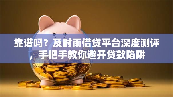 靠谱吗？及时雨借贷平台深度测评，手把手教你避开贷款陷阱