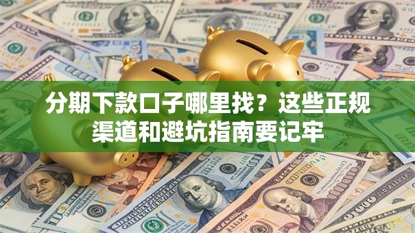 分期下款口子哪里找？这些正规渠道和避坑指南要记牢