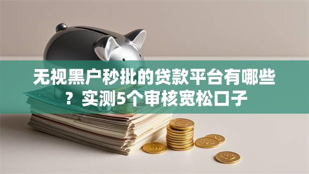 无视黑户秒批的贷款平台有哪些？实测5个审核宽松口子
