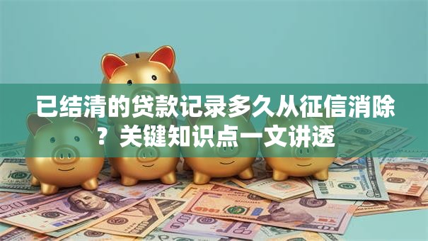 已结清的贷款记录多久从征信消除？关键知识点一文讲透