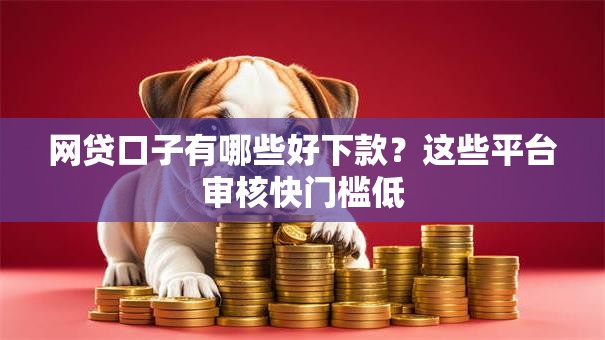 网贷口子有哪些好下款？这些平台审核快门槛低