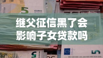 继父征信黑了会影响子女贷款吗？家庭信用关系深度解析
