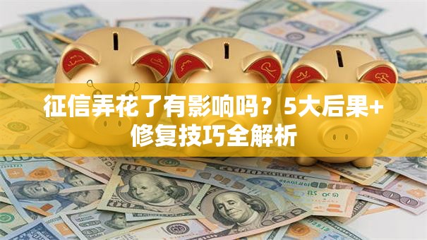 征信弄花了有影响吗？5大后果+修复技巧全解析