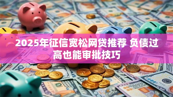2025年征信宽松网贷推荐 负债过高也能审批技巧
