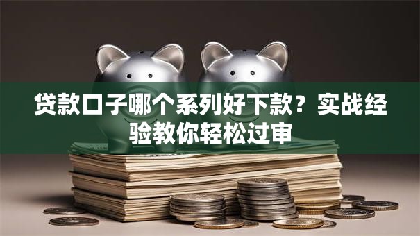 贷款口子哪个系列好下款？实战经验教你轻松过审