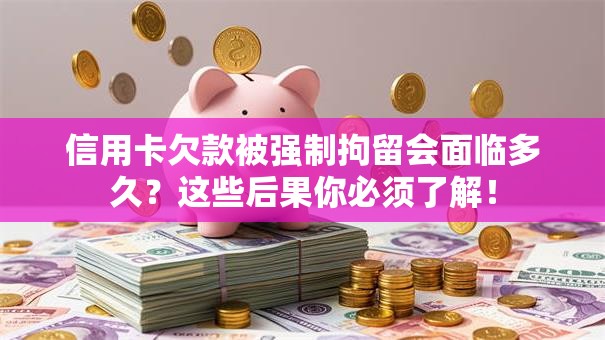 信用卡欠款被强制拘留会面临多久？这些后果你必须了解！