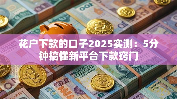 花户下款的口子2025实测：5分钟搞懂新平台下款窍门