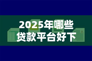2025年哪些贷款平台好下款？实测容易通过的新产品分析