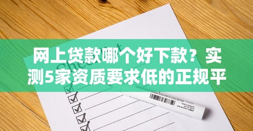 网上贷款哪个好下款？实测5家资质要求低的正规平台推荐！