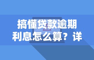 搞懂贷款逾期利息怎么算？详解罚息计算规则与应对技巧