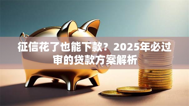 征信花了也能下款？2025年必过审的贷款方案解析