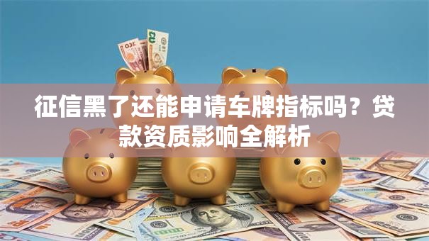 征信黑了还能申请车牌指标吗？贷款资质影响全解析