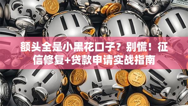 额头全是小黑花口子？别慌！征信修复+贷款申请实战指南