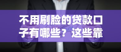 不用刷脸的贷款口子有哪些？这些靠谱选择让你快速到账