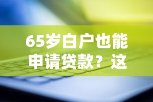 65岁白户也能申请贷款？这些靠谱口子别错过