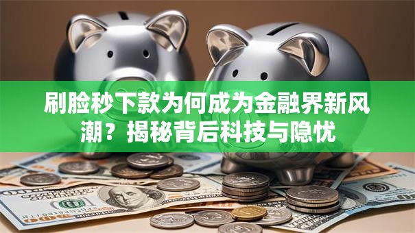 刷脸秒下款为何成为金融界新风潮？揭秘背后科技与隐忧