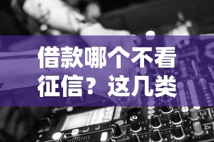 借款哪个不看征信？这几类渠道或许能帮你解围