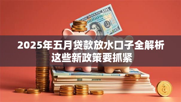 2025年五月贷款放水口子全解析 这些新政策要抓紧