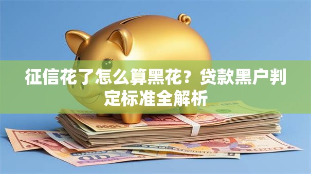 征信花了怎么算黑花？贷款黑户判定标准全解析