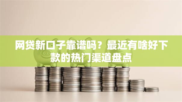 网贷新口子靠谱吗？最近有啥好下款的热门渠道盘点