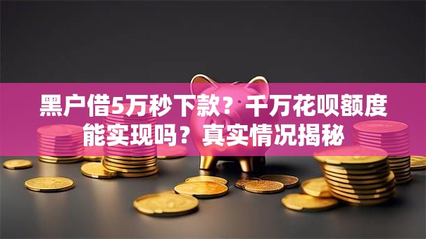 黑户借5万秒下款？千万花呗额度能实现吗？真实情况揭秘