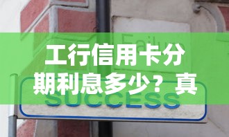工行信用卡分期利息多少？真实案例解析+省息技巧分享