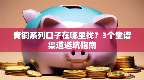 青铜系列口子在哪里找？3个靠谱渠道避坑指南