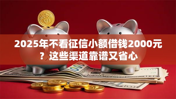2025年不看征信小额借钱2000元？这些渠道靠谱又省心