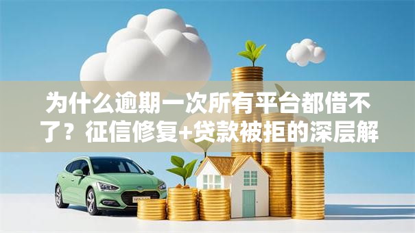 为什么逾期一次所有平台都借不了？征信修复+贷款被拒的深层解决办法